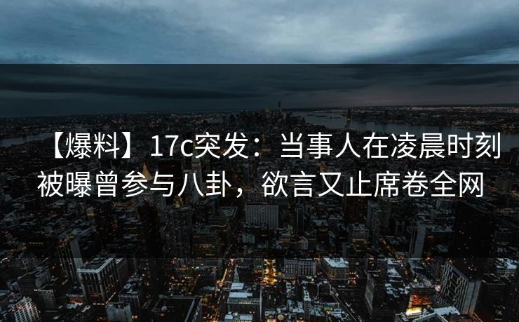 【爆料】17c突发:当事人在凌晨时刻被曝曾参与八卦,欲言又止席卷全网 【爆料】17c突发:当事人在凌晨时刻被曝曾参与八卦,欲言又止席卷全网