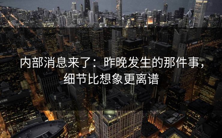 内部消息来了：昨晚发生的那件事，细节比想象更离谱