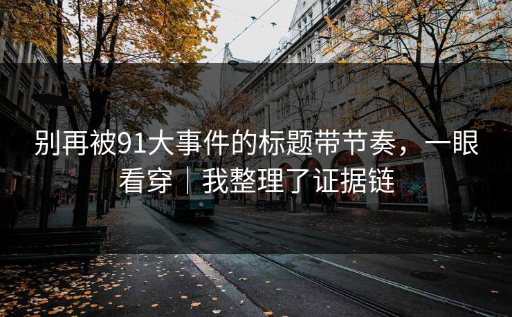 别再被91大事件的标题带节奏，一眼看穿｜我整理了证据链
