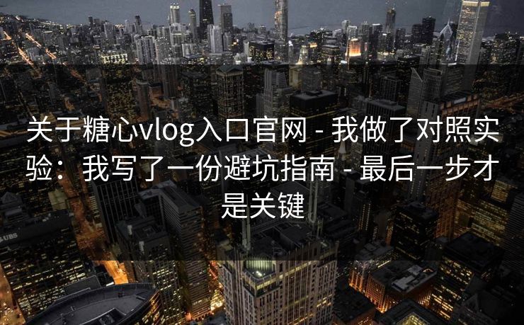 关于糖心vlog入口官网 - 我做了对照实验:我写了一份避坑指南 - 最后一步才是关键 关于糖心vlog入口官网 - 我做了对照实验:我写了一份避坑指南 - 最后一步才是关键