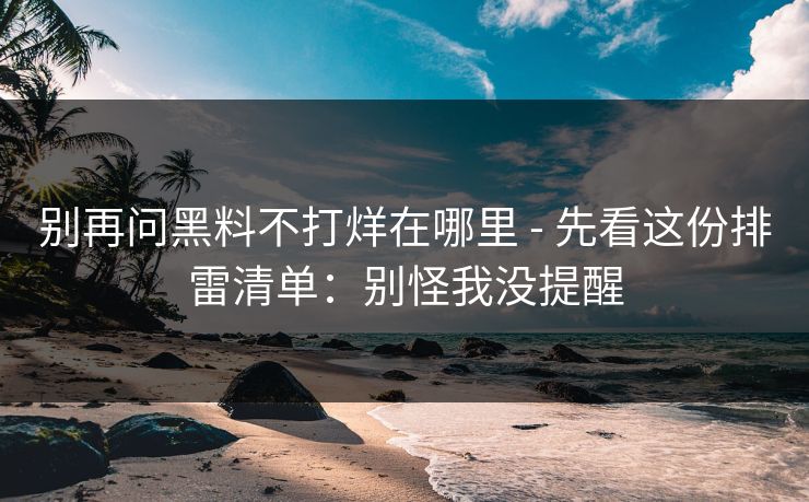 别再问黑料不打烊在哪里 - 先看这份排雷清单:别怪我没提醒 别再问黑料不打烊在哪里 - 先看这份排雷清单:别怪我没提醒