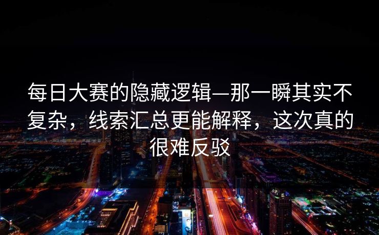 每日大赛的隐藏逻辑—那一瞬其实不复杂，线索汇总更能解释，这次真的很难反驳