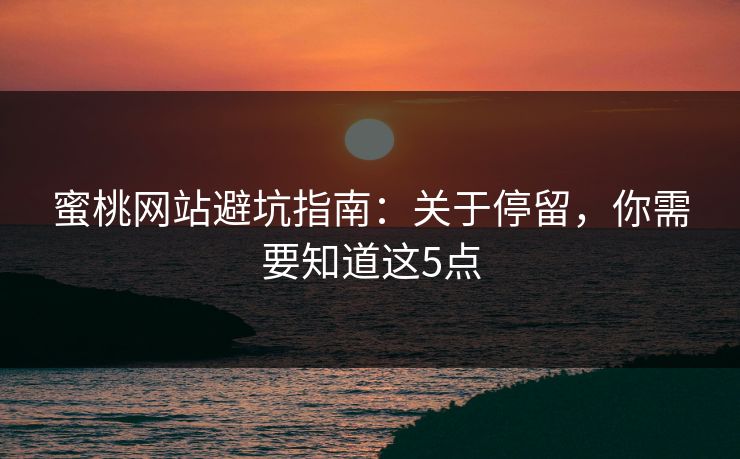 蜜桃网站避坑指南：关于停留，你需要知道这5点