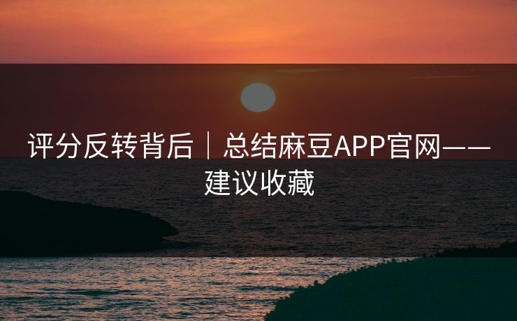 评分反转背后｜总结麻豆APP官网——建议收藏