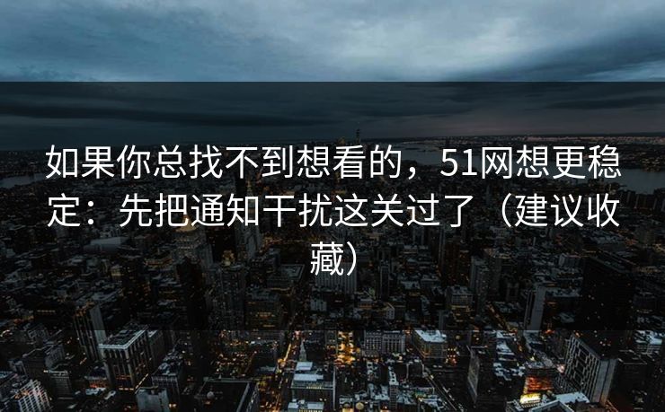 如果你总找不到想看的，51网想更稳定：先把通知干扰这关过了（建议收藏）