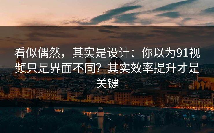 看似偶然，其实是设计：你以为91视频只是界面不同？其实效率提升才是关键