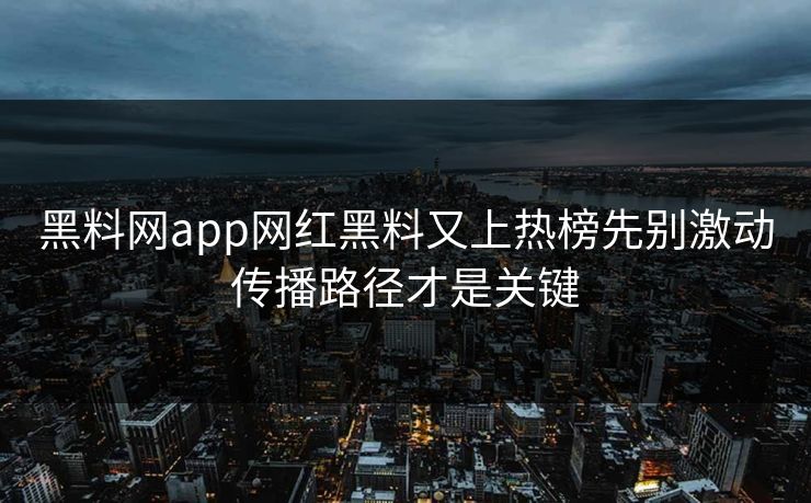黑料网app网红黑料又上热榜先别激动传播路径才是关键 黑料网app网红黑料又上热榜先别激动传播路径才是关键
