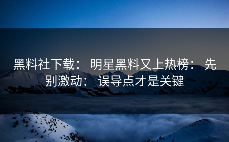 黑料社下载: 明星黑料又上热榜: 先别激动: 误导点才是关键 黑料社下载: 明星黑料又上热榜: 先别激动: 误导点才是关键