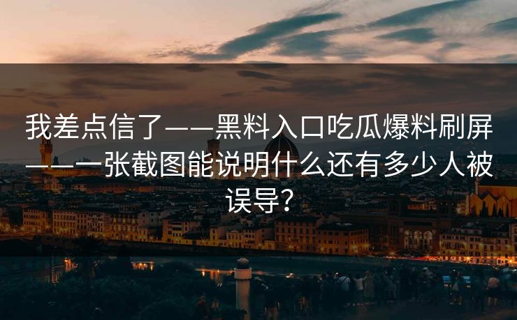 我差点信了——黑料入口吃瓜爆料刷屏——一张截图能说明什么还有多少人被误导? 我差点信了——黑料入口吃瓜爆料刷屏——一张截图能说明什么还有多少人被误导?
