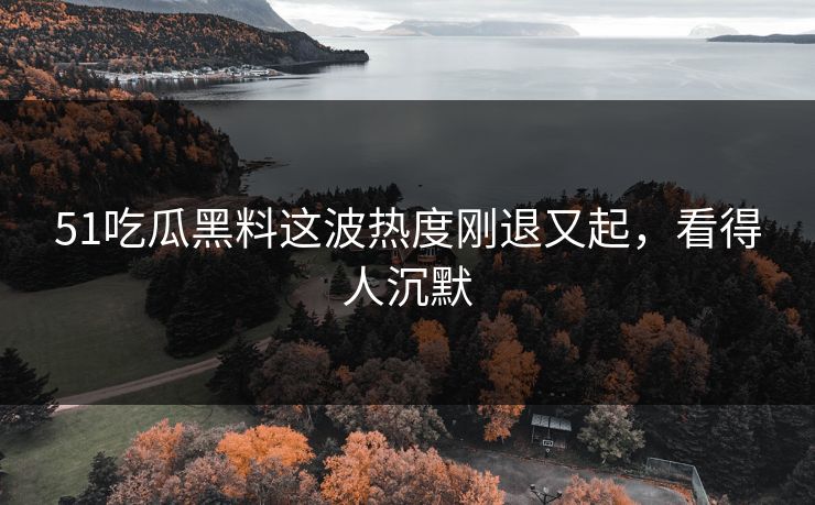 51吃瓜黑料这波热度刚退又起,看得人沉默 51吃瓜黑料这波热度刚退又起,看得人沉默