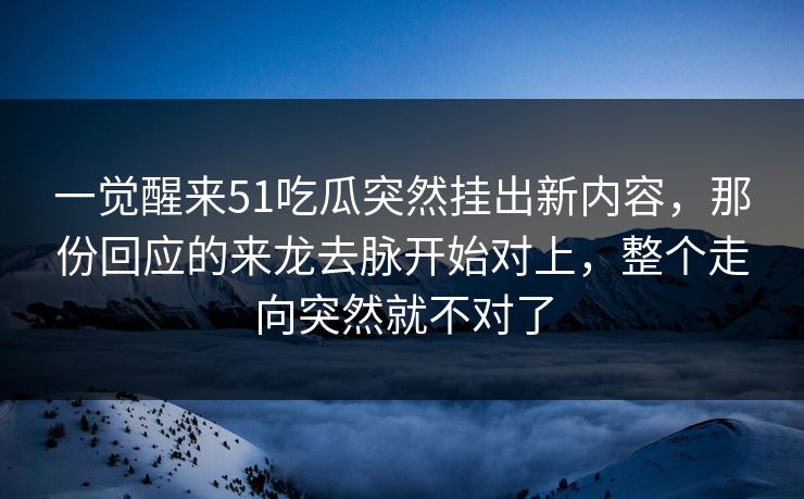 一觉醒来51吃瓜突然挂出新内容，那份回应的来龙去脉开始对上，整个走向突然就不对了