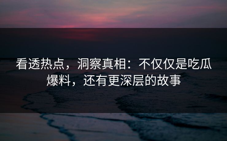 看透热点,洞察真相:不仅仅是吃瓜爆料,还有更深层的故事 看透热点,洞察真相:不仅仅是吃瓜爆料,还有更深层的故事