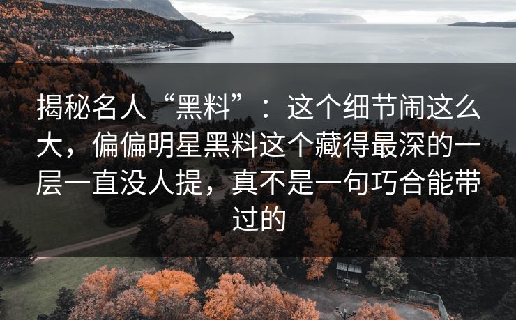 揭秘名人“黑料”:这个细节闹这么大,偏偏明星黑料这个藏得最深的一层一直没人提,真不是一句巧合能带过的 揭秘名人“黑料”:这个细节闹这么大,偏偏明星黑料这个藏得最深的一层一直没人提,真不是一句巧合能带过的