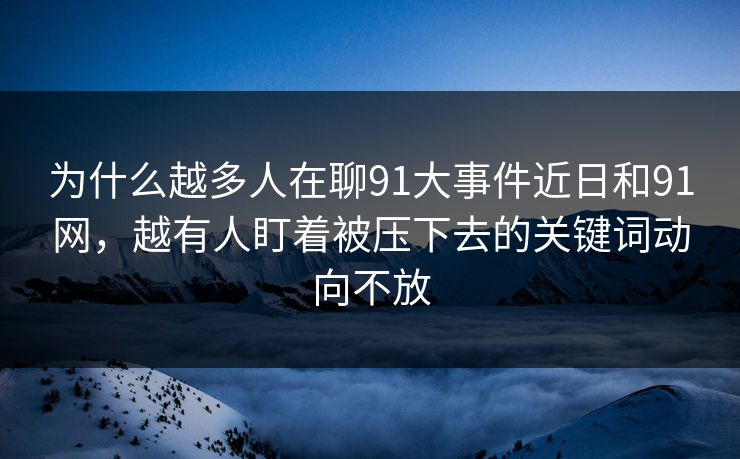 为什么越多人在聊91大事件近日和91网,越有人盯着被压下去的关键词动向不放 为什么越多人在聊91大事件近日和91网,越有人盯着被压下去的关键词动向不放
